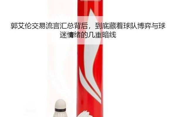 郭艾伦交易流言汇总背后，到底藏着球队博弈与球迷情绪的几重暗线