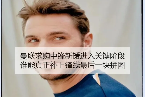 曼联求购中锋新援进入关键阶段 谁能真正补上锋线最后一块拼图